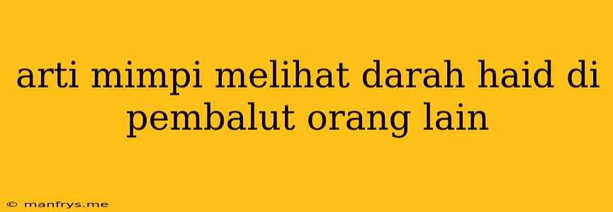 Arti Mimpi Melihat Darah Haid Di Pembalut Orang Lain