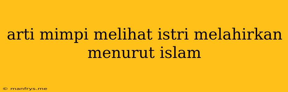 Arti Mimpi Melihat Istri Melahirkan Menurut Islam