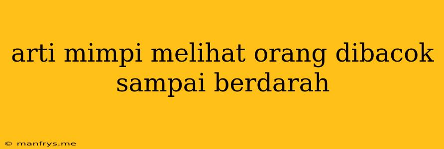 Arti Mimpi Melihat Orang Dibacok Sampai Berdarah