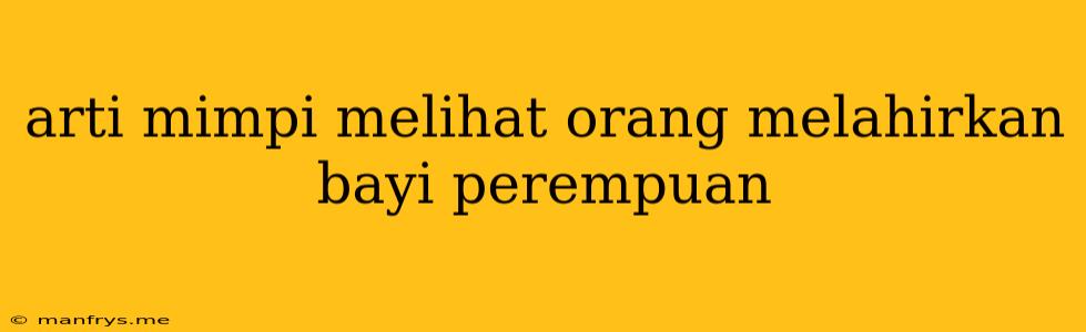 Arti Mimpi Melihat Orang Melahirkan Bayi Perempuan