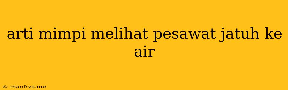 Arti Mimpi Melihat Pesawat Jatuh Ke Air