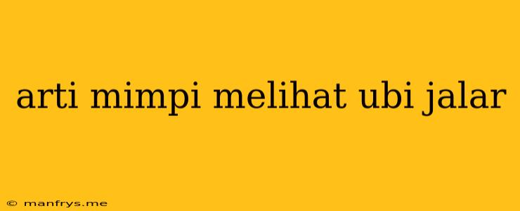 Arti Mimpi Melihat Ubi Jalar