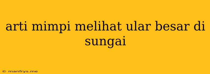 Arti Mimpi Melihat Ular Besar Di Sungai