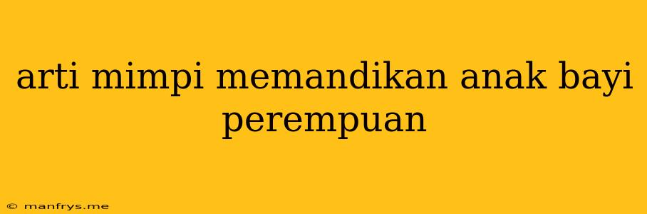 Arti Mimpi Memandikan Anak Bayi Perempuan