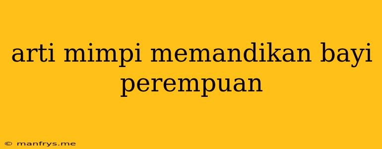 Arti Mimpi Memandikan Bayi Perempuan