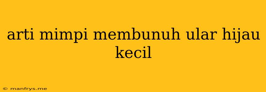 Arti Mimpi Membunuh Ular Hijau Kecil