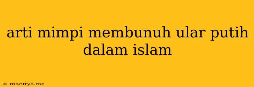 Arti Mimpi Membunuh Ular Putih Dalam Islam