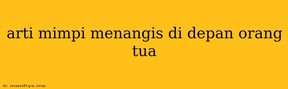 Arti Mimpi Menangis Di Depan Orang Tua