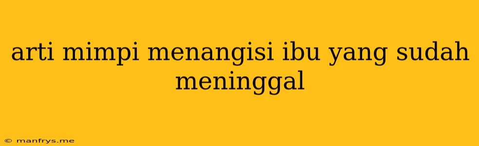 Arti Mimpi Menangisi Ibu Yang Sudah Meninggal