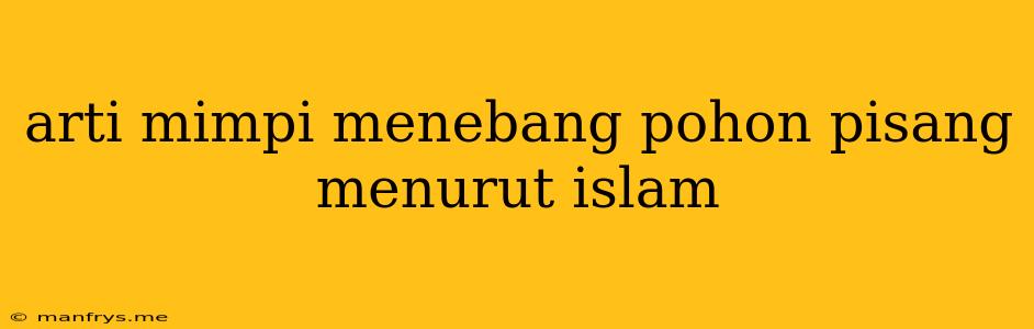 Arti Mimpi Menebang Pohon Pisang Menurut Islam