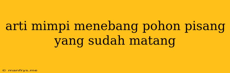 Arti Mimpi Menebang Pohon Pisang Yang Sudah Matang