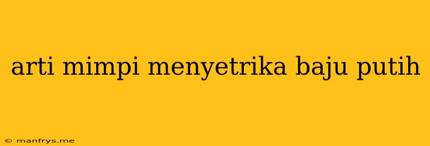 Arti Mimpi Menyetrika Baju Putih