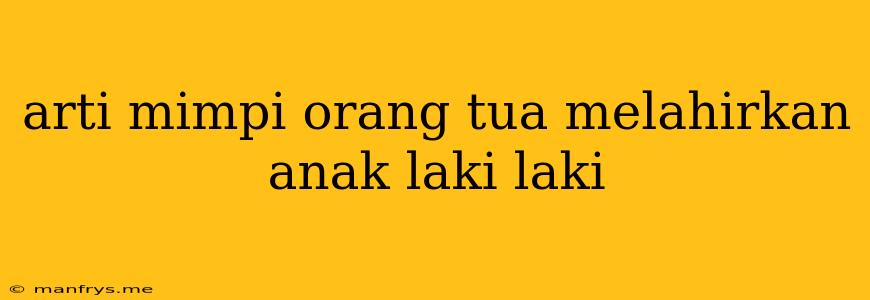 Arti Mimpi Orang Tua Melahirkan Anak Laki Laki