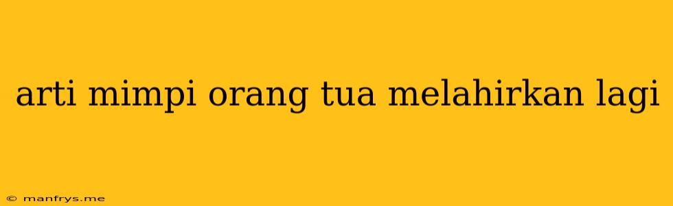 Arti Mimpi Orang Tua Melahirkan Lagi