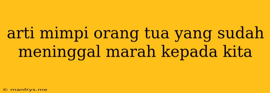 Arti Mimpi Orang Tua Yang Sudah Meninggal Marah Kepada Kita