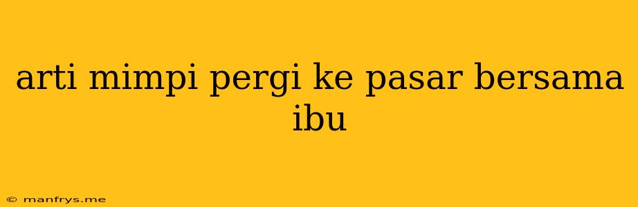 Arti Mimpi Pergi Ke Pasar Bersama Ibu