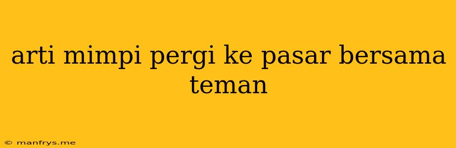 Arti Mimpi Pergi Ke Pasar Bersama Teman