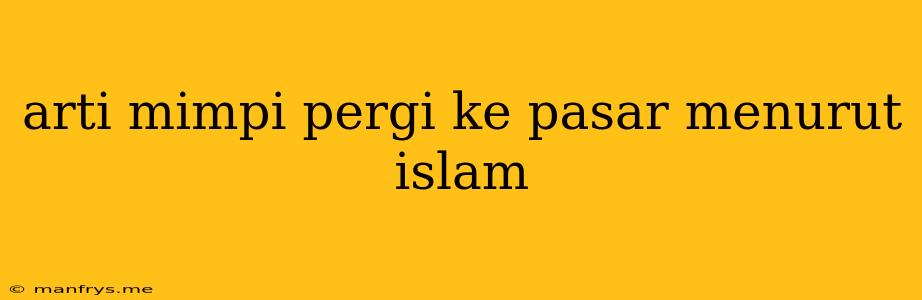 Arti Mimpi Pergi Ke Pasar Menurut Islam