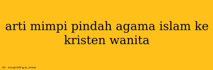 Arti Mimpi Pindah Agama Islam Ke Kristen Wanita