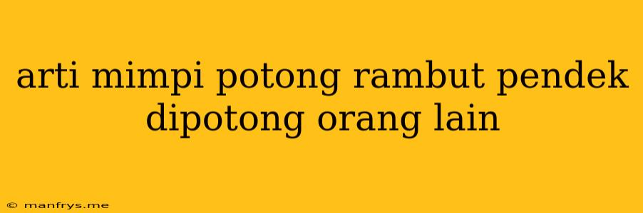 Arti Mimpi Potong Rambut Pendek Dipotong Orang Lain