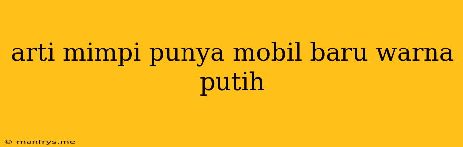 Arti Mimpi Punya Mobil Baru Warna Putih