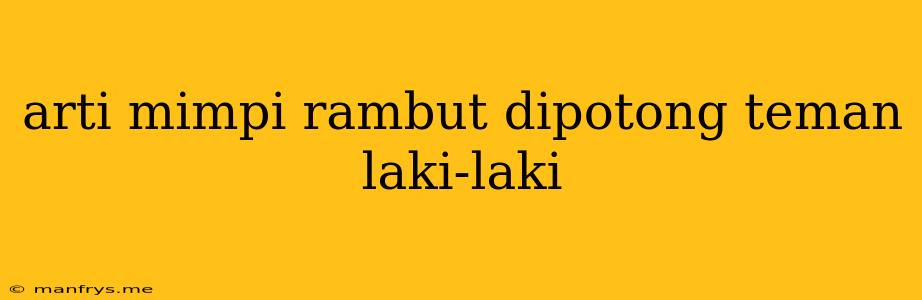 Arti Mimpi Rambut Dipotong Teman Laki-laki