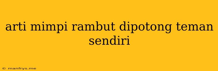 Arti Mimpi Rambut Dipotong Teman Sendiri