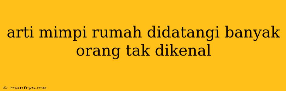 Arti Mimpi Rumah Didatangi Banyak Orang Tak Dikenal