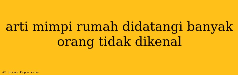 Arti Mimpi Rumah Didatangi Banyak Orang Tidak Dikenal