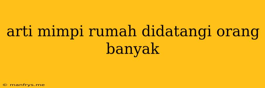 Arti Mimpi Rumah Didatangi Orang Banyak