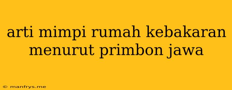 Arti Mimpi Rumah Kebakaran Menurut Primbon Jawa