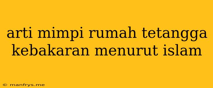 Arti Mimpi Rumah Tetangga Kebakaran Menurut Islam