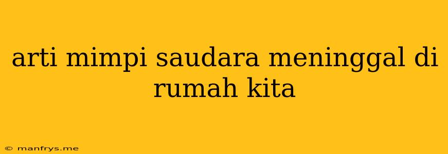 Arti Mimpi Saudara Meninggal Di Rumah Kita