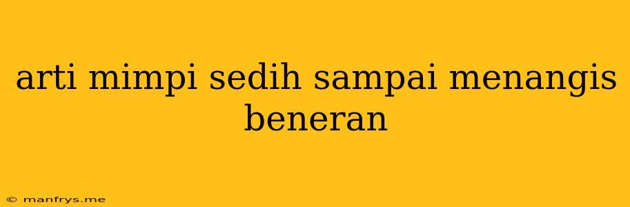 Arti Mimpi Sedih Sampai Menangis Beneran