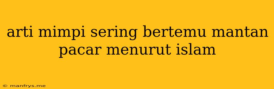 Arti Mimpi Sering Bertemu Mantan Pacar Menurut Islam