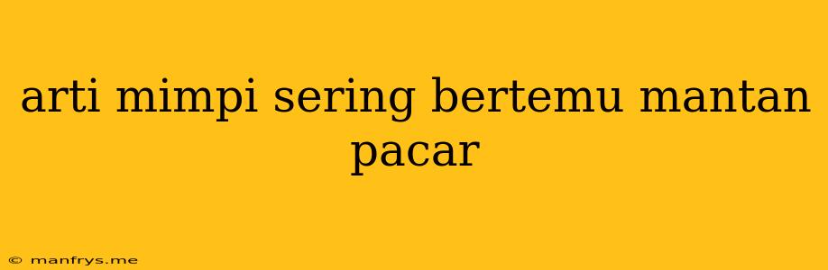 Arti Mimpi Sering Bertemu Mantan Pacar