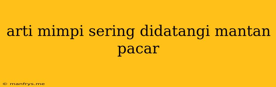 Arti Mimpi Sering Didatangi Mantan Pacar