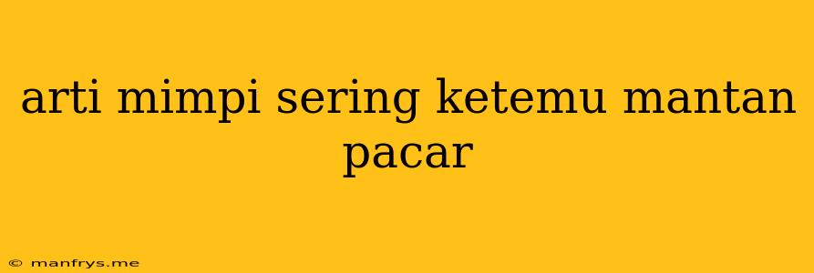 Arti Mimpi Sering Ketemu Mantan Pacar