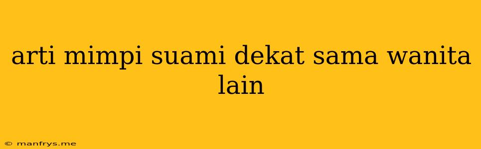 Arti Mimpi Suami Dekat Sama Wanita Lain