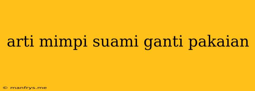 Arti Mimpi Suami Ganti Pakaian