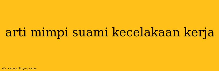 Arti Mimpi Suami Kecelakaan Kerja