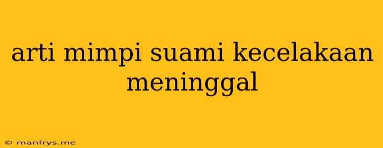 Arti Mimpi Suami Kecelakaan Meninggal