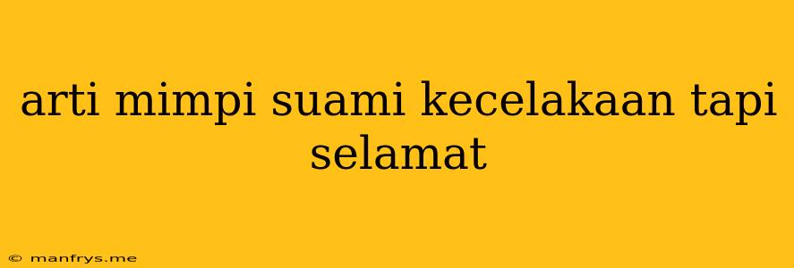 Arti Mimpi Suami Kecelakaan Tapi Selamat