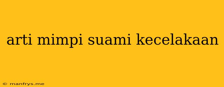 Arti Mimpi Suami Kecelakaan