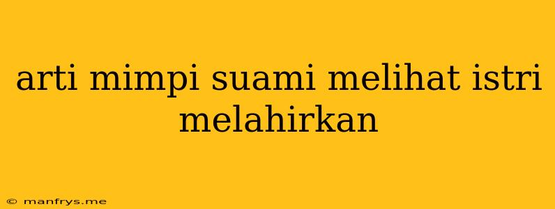 Arti Mimpi Suami Melihat Istri Melahirkan