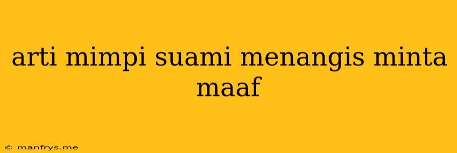 Arti Mimpi Suami Menangis Minta Maaf