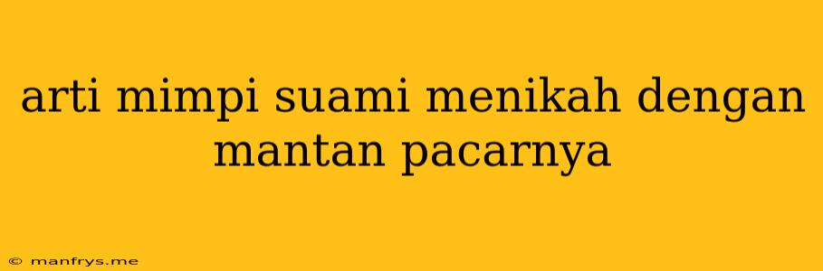 Arti Mimpi Suami Menikah Dengan Mantan Pacarnya