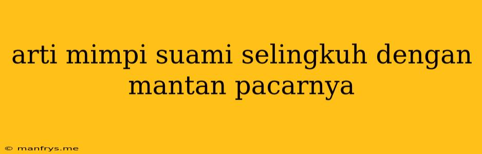 Arti Mimpi Suami Selingkuh Dengan Mantan Pacarnya