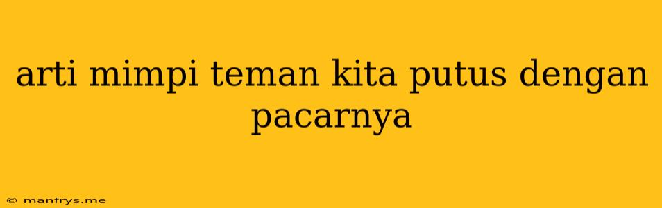 Arti Mimpi Teman Kita Putus Dengan Pacarnya