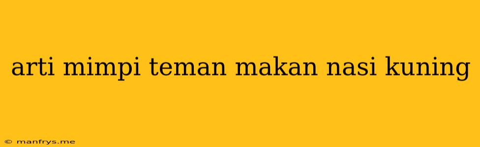 Arti Mimpi Teman Makan Nasi Kuning